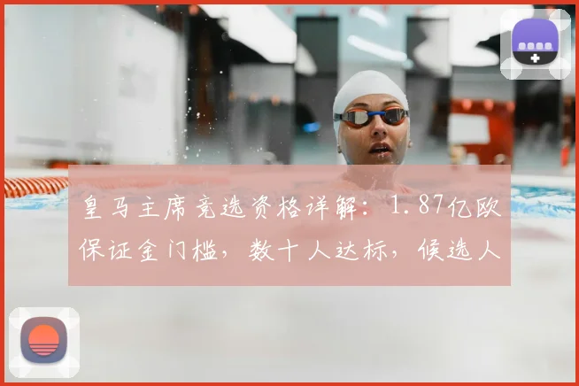 皇马主席竞选资格详解：1.87亿欧保证金门槛，数十人达标，候选人条件与选举时间前瞻