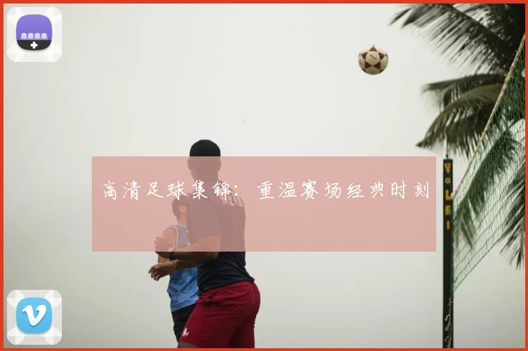 高清足球集锦：重温赛场经典时刻