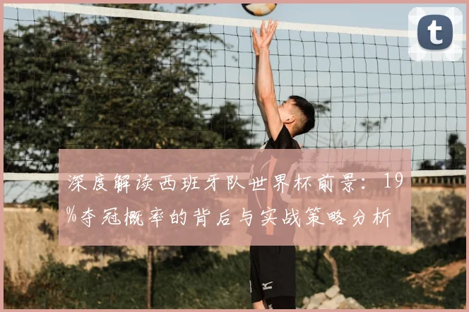 深度解读西班牙队世界杯前景:19%夺冠概率的背后与实战策略分析
