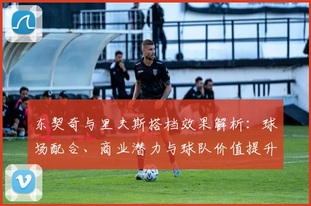 东契奇与里夫斯搭档效果解析：球场配合、商业潜力与球队价值提升路径