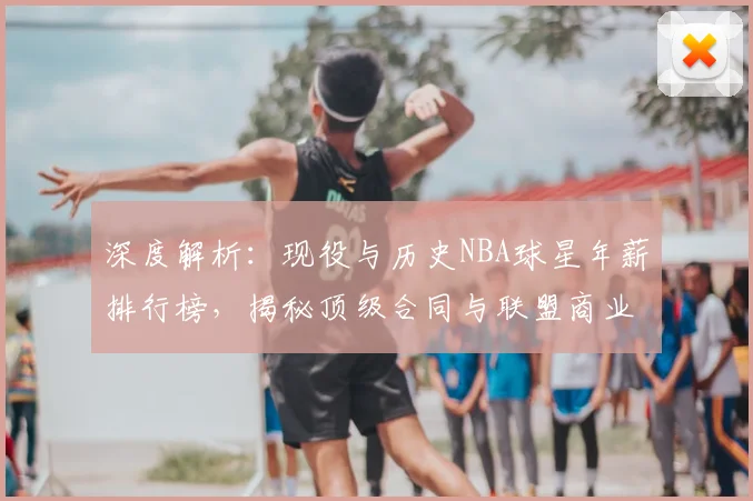 深度解析：现役与历史NBA球星年薪排行榜，揭秘顶级合同与联盟商业价值