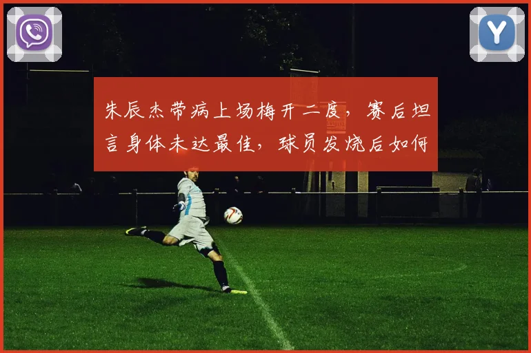 朱辰杰带病上场梅开二度，赛后坦言身体未达最佳，球员发烧后如何科学恢复成焦点
