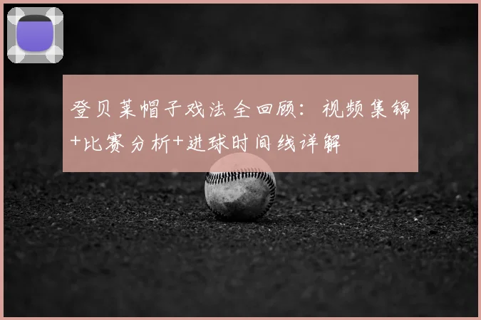 登贝莱帽子戏法全回顾：视频集锦+比赛分析+进球时间线详解