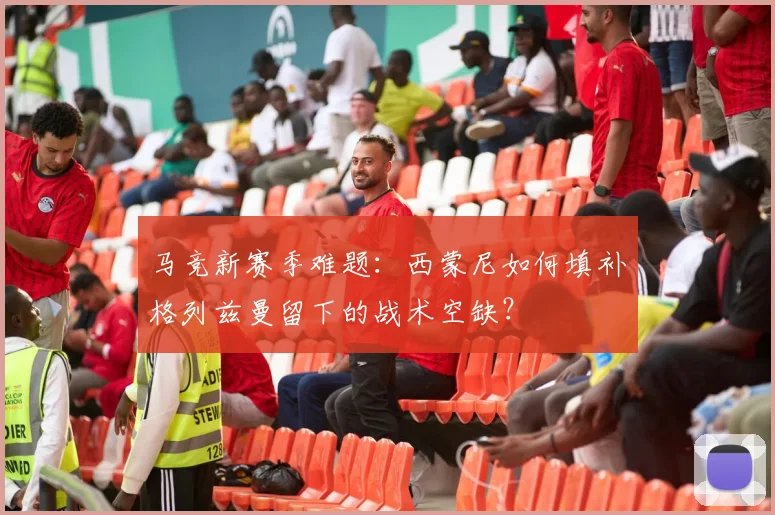 马竞新赛季难题:西蒙尼如何填补格列兹曼留下的战术空缺?