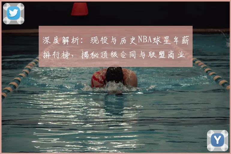 深度解析：现役与历史NBA球星年薪排行榜，揭秘顶级合同与联盟商业价值