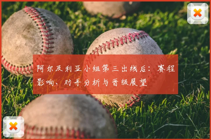 阿尔及利亚小组第三出线后：赛程影响、对手分析与晋级展望